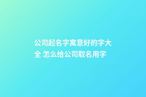 公司起名字寓意好的字大全 怎么给公司取名用字-第1张-公司起名-玄机派